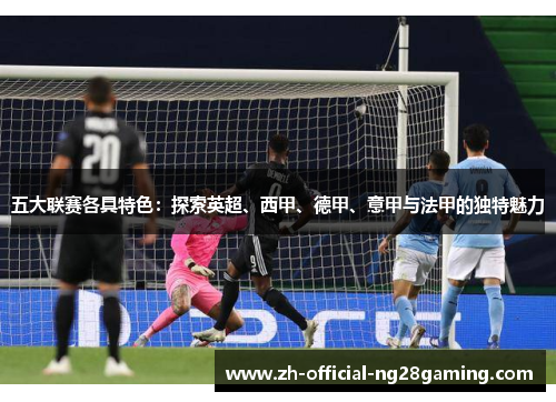 五大联赛各具特色：探索英超、西甲、德甲、意甲与法甲的独特魅力