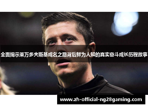 全面揭示莱万多夫斯基成名之路背后鲜为人知的真实奋斗成长历程故事
