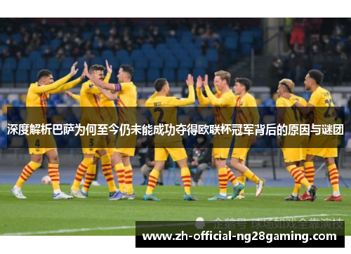 深度解析巴萨为何至今仍未能成功夺得欧联杯冠军背后的原因与谜团