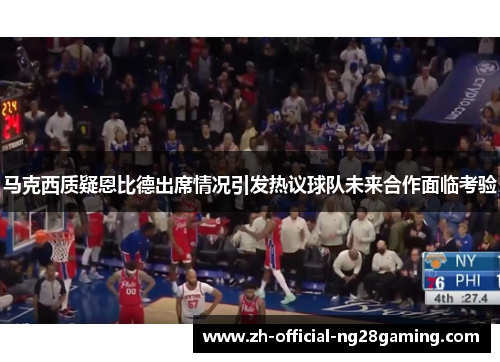 马克西质疑恩比德出席情况引发热议球队未来合作面临考验