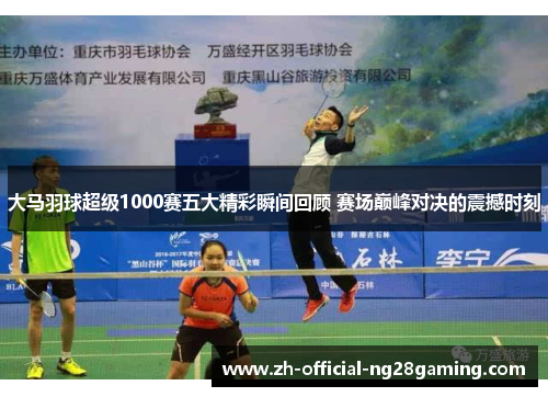 大马羽球超级1000赛五大精彩瞬间回顾 赛场巅峰对决的震撼时刻