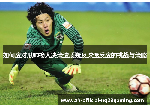 如何应对瓜帅换人决策遭质疑及球迷反应的挑战与策略