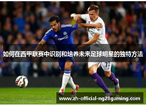 如何在西甲联赛中识别和培养未来足球明星的独特方法