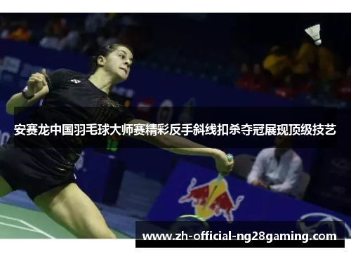 安赛龙中国羽毛球大师赛精彩反手斜线扣杀夺冠展现顶级技艺