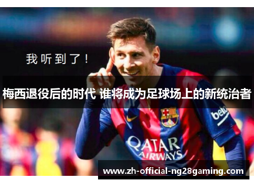 梅西退役后的时代 谁将成为足球场上的新统治者 梅西退役后的时代 谁将成为足球场上的新统治者