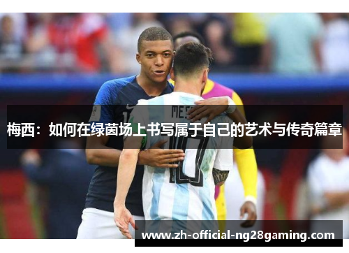 梅西:如何在绿茵场上书写属于自己的艺术与传奇篇章 梅西:如何在绿茵场上书写属于自己的艺术与传奇篇章