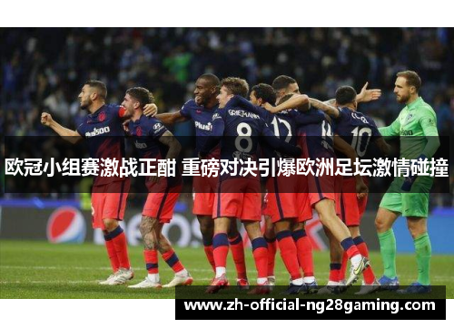 欧冠小组赛激战正酣 重磅对决引爆欧洲足坛激情碰撞 欧冠小组赛激战正酣 重磅对决引爆欧洲足坛激情碰撞