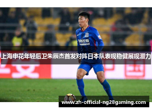 上海申花年轻后卫朱辰杰首发对阵日本队表现稳健展现潜力