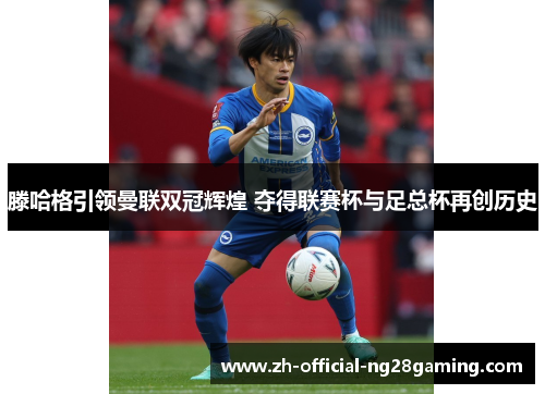 滕哈格引领曼联双冠辉煌 夺得联赛杯与足总杯再创历史