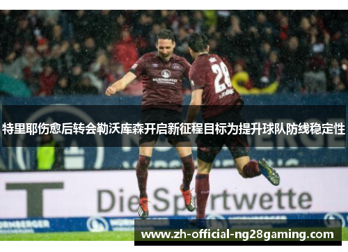 特里耶伤愈后转会勒沃库森开启新征程目标为提升球队防线稳定性