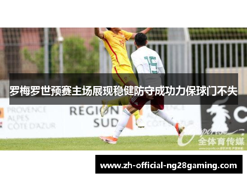 罗梅罗世预赛主场展现稳健防守成功力保球门不失