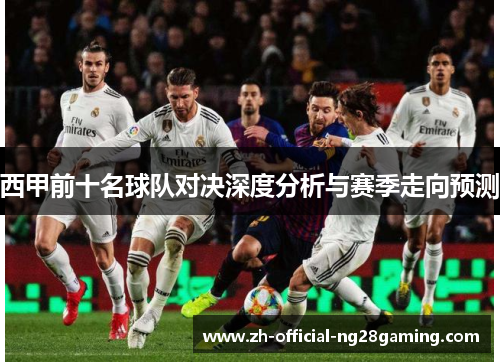 西甲前十名球队对决深度分析与赛季走向预测