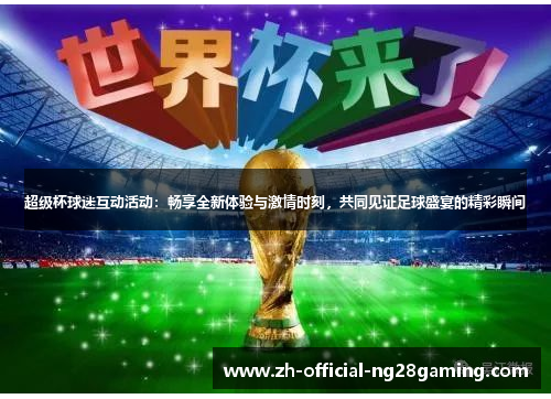 超级杯球迷互动活动：畅享全新体验与激情时刻，共同见证足球盛宴的精彩瞬间